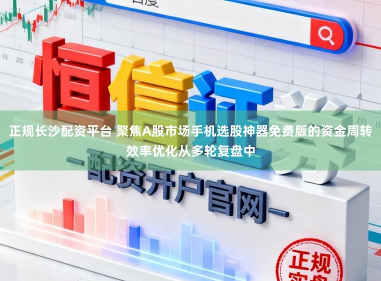 正规长沙配资平台 聚焦A股市场手机选股神器免费版的资金周转效率优化从多轮复盘中