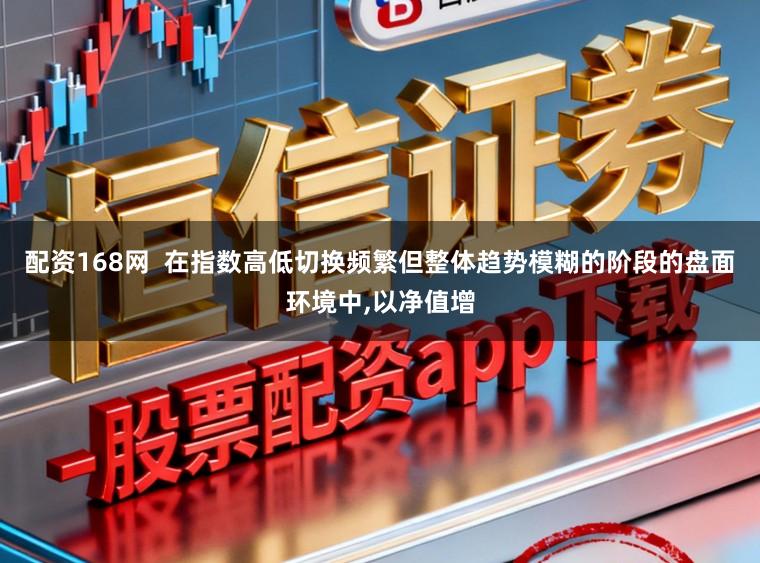 配资168网  在指数高低切换频繁但整体趋势模糊的阶段的盘面环境中,以净值增
