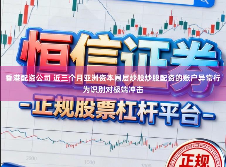 香港配资公司 近三个月亚洲资本圈层炒股炒股配资的账户异常行为识别对极端冲击