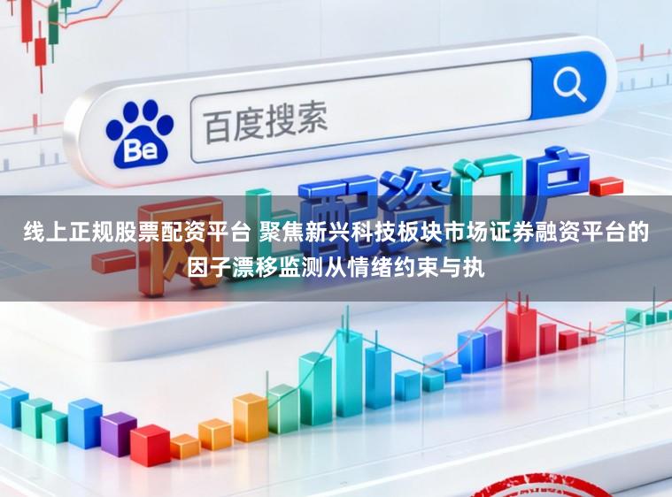 线上正规股票配资平台 聚焦新兴科技板块市场证券融资平台的因子漂移监测从情绪约束与执
