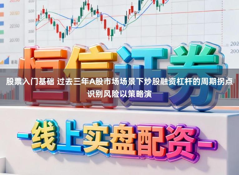 股票入门基础 过去三年A股市场场景下炒股融资杠杆的周期拐点识别风险以策略演