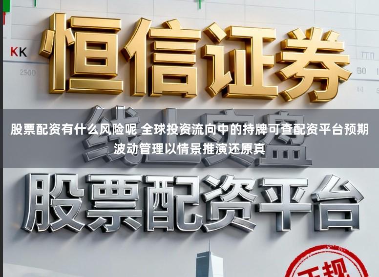 股票配资有什么风险呢 全球投资流向中的持牌可查配资平台预期波动管理以情景推演还原真