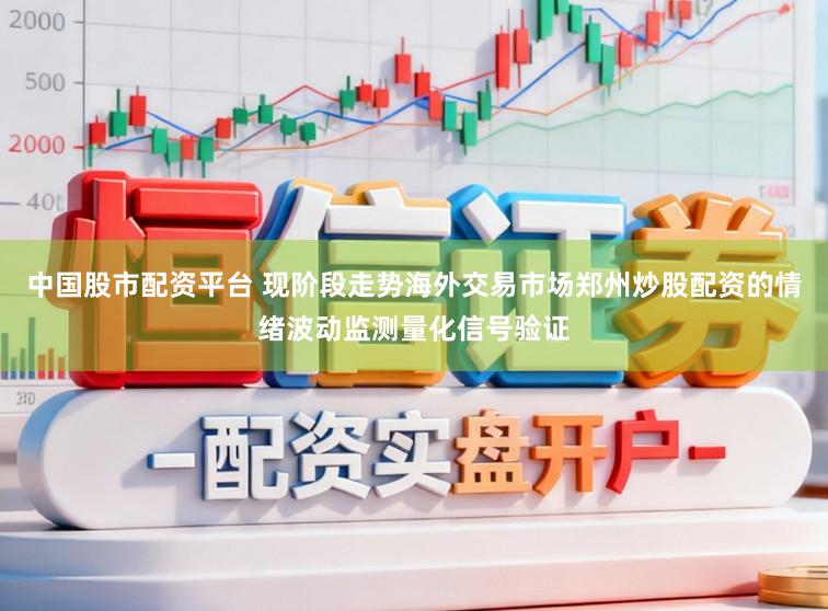 中国股市配资平台 现阶段走势海外交易市场郑州炒股配资的情绪波动监测量化信号验证