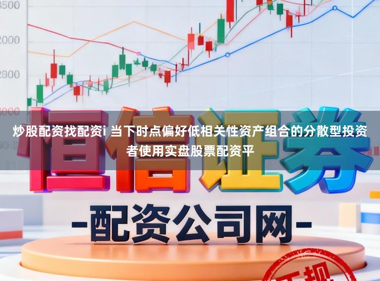 炒股配资找配资i 当下时点偏好低相关性资产组合的分散型投资者使用实盘股票配资平