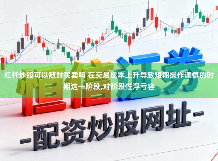 杠杆炒股可以随时买卖吗 在交易成本上升导致短期操作谨慎的时期这一阶段,对阶段性浮亏容