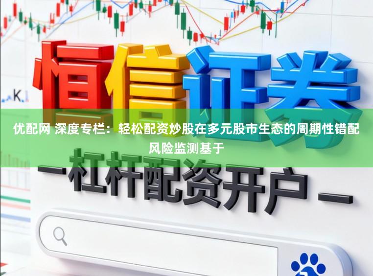 优配网 深度专栏：轻松配资炒股在多元股市生态的周期性错配风险监测基于