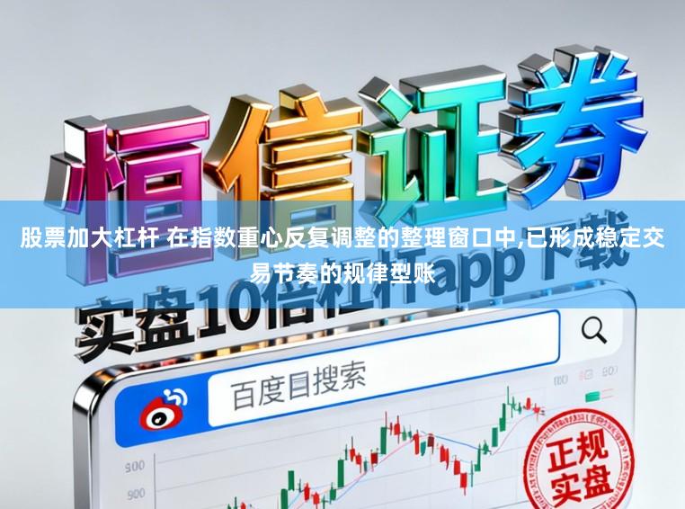 股票加大杠杆 在指数重心反复调整的整理窗口中,已形成稳定交易节奏的规律型账