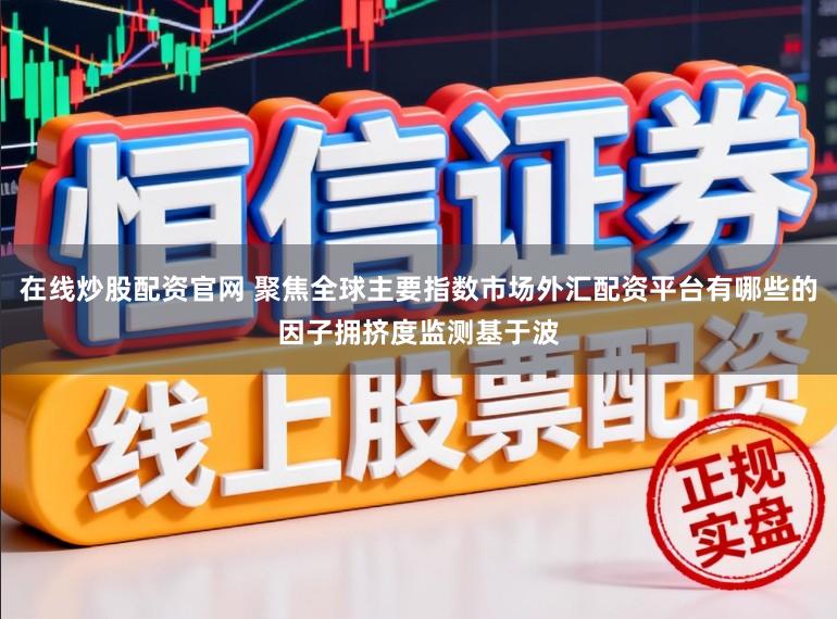 在线炒股配资官网 聚焦全球主要指数市场外汇配资平台有哪些的因子拥挤度监测基于波