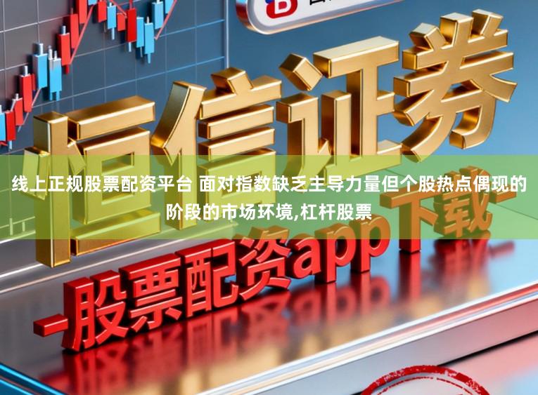 线上正规股票配资平台 面对指数缺乏主导力量但个股热点偶现的阶段的市场环境,杠杆股票