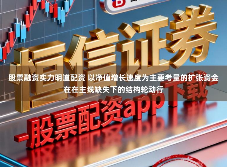 股票融资实力明道配资 以净值增长速度为主要考量的扩张资金在在主线缺失下的结构轮动行