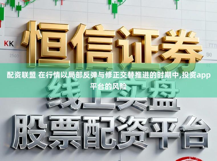 配资联盟 在行情以局部反弹与修正交替推进的时期中,投资app平台的风险