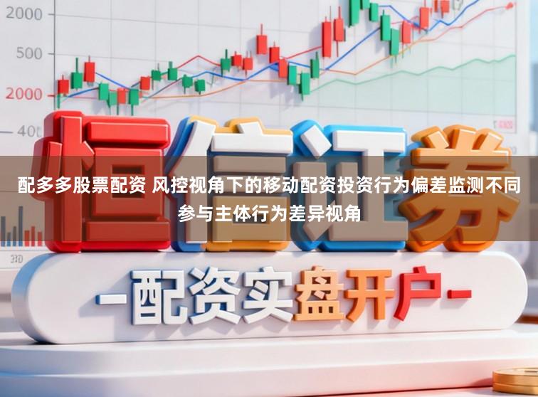 配多多股票配资 风控视角下的移动配资投资行为偏差监测不同参与主体行为差异视角