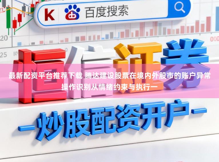 最新配资平台推荐下载 腾达建设股票在境内外股市的账户异常操作识别从情绪约束与执行一