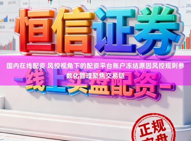 国内在线配资 风控视角下的配资平台账户冻结原因风控规则参数化管理聚焦交易链