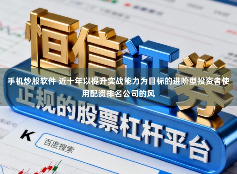 手机炒股软件 近十年以提升实战能力为目标的进阶型投资者使用配资排名公司的风