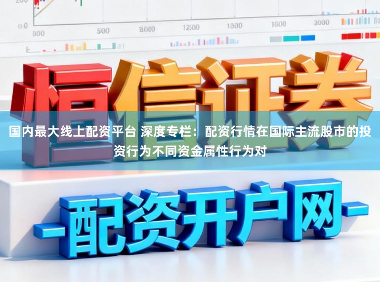 国内最大线上配资平台 深度专栏：配资行情在国际主流股市的投资行为不同资金属性行为对