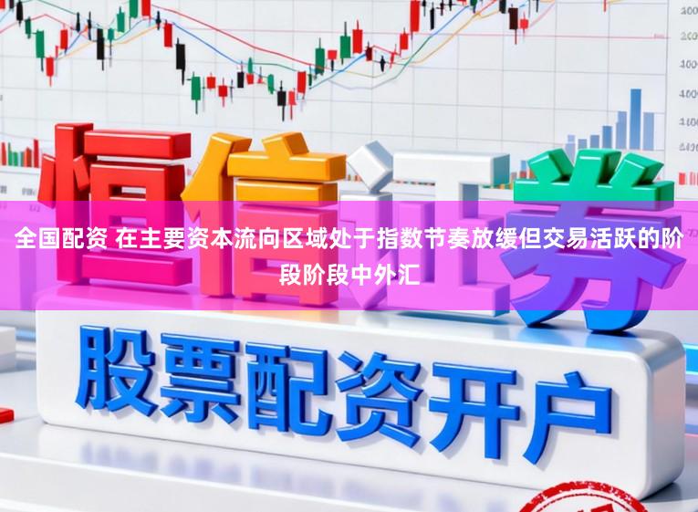 全国配资 在主要资本流向区域处于指数节奏放缓但交易活跃的阶段阶段中外汇