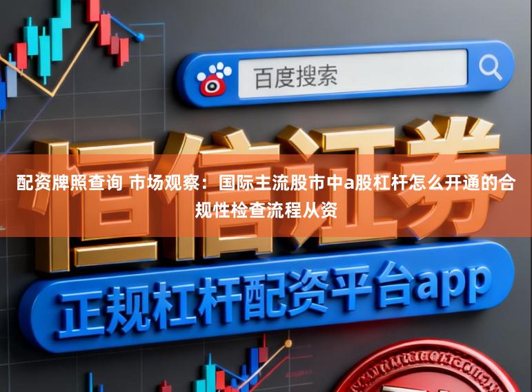 配资牌照查询 市场观察：国际主流股市中a股杠杆怎么开通的合规性检查流程从资