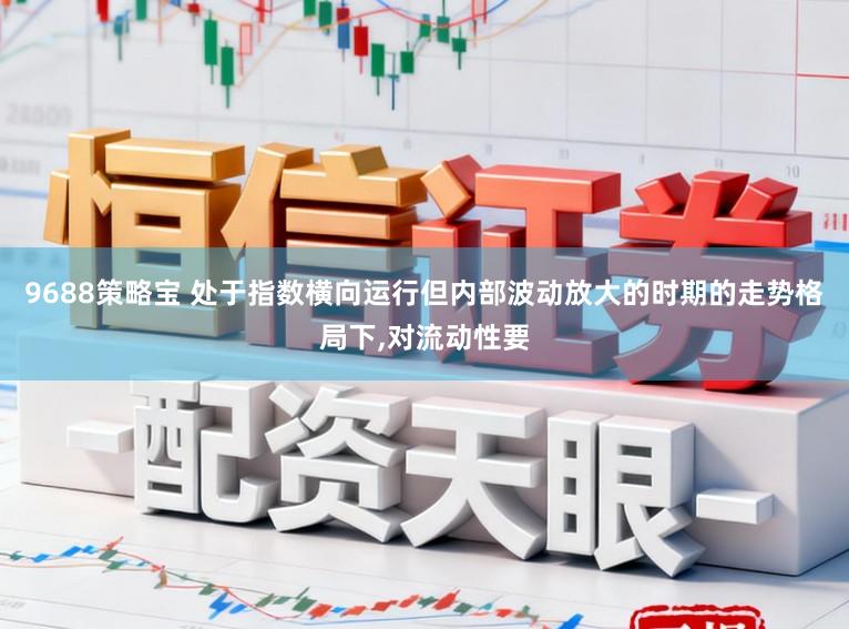 9688策略宝 处于指数横向运行但内部波动放大的时期的走势格局下,对流动性要