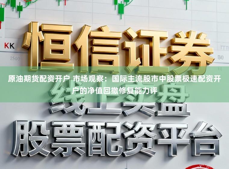 原油期货配资开户 市场观察：国际主流股市中股票极速配资开户的净值回撤修复能力评