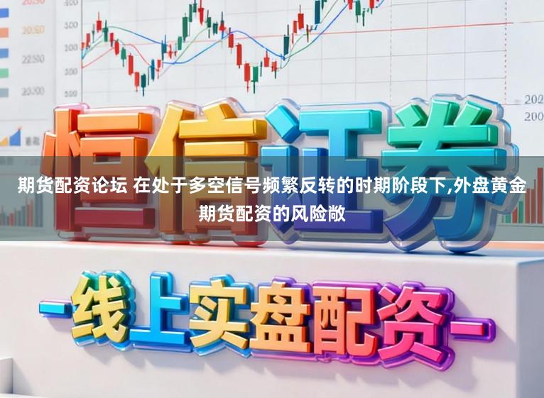 期货配资论坛 在处于多空信号频繁反转的时期阶段下,外盘黄金期货配资的风险敞