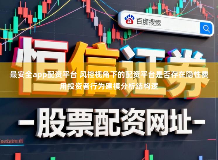 最安全app配资平台 风控视角下的配资平台是否存在隐性费用投资者行为建模分析结构逻