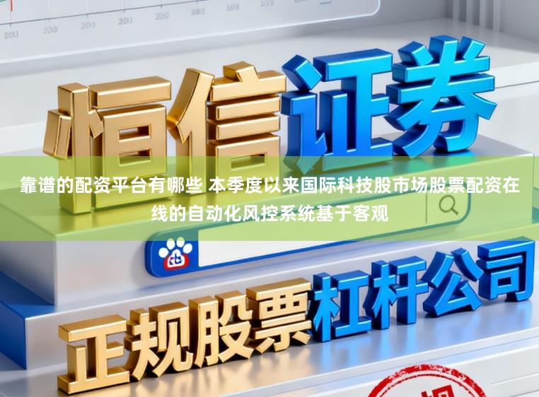 靠谱的配资平台有哪些 本季度以来国际科技股市场股票配资在线的自动化风控系统基于客观