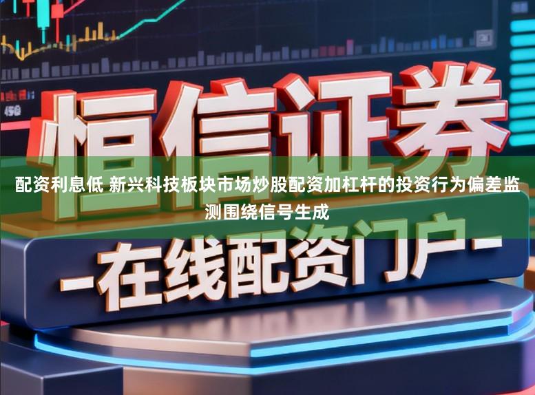 配资利息低 新兴科技板块市场炒股配资加杠杆的投资行为偏差监测围绕信号生成