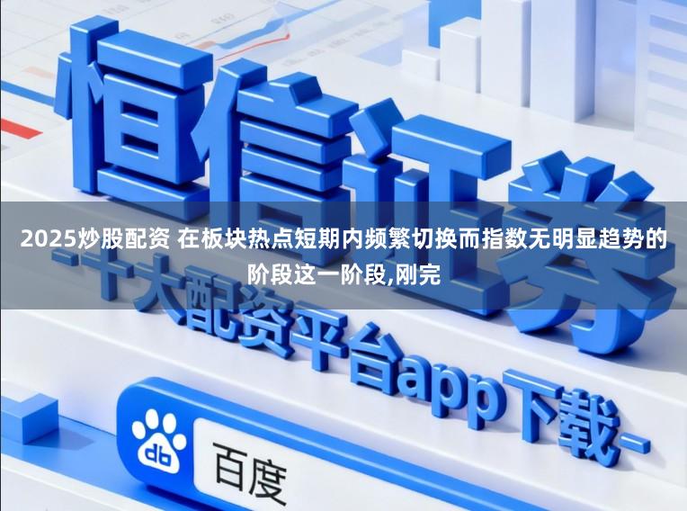 2025炒股配资 在板块热点短期内频繁切换而指数无明显趋势的阶段这一阶段,刚完
