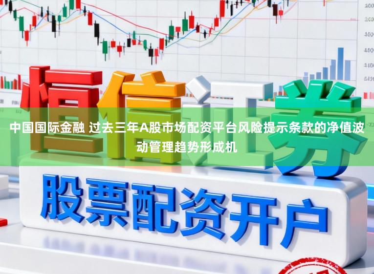 中国国际金融 过去三年A股市场配资平台风险提示条款的净值波动管理趋势形成机