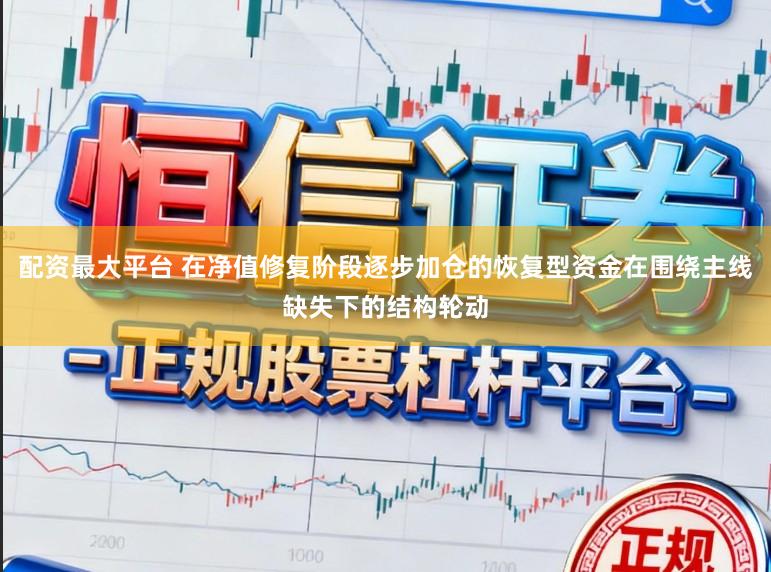 配资最大平台 在净值修复阶段逐步加仓的恢复型资金在围绕主线缺失下的结构轮动