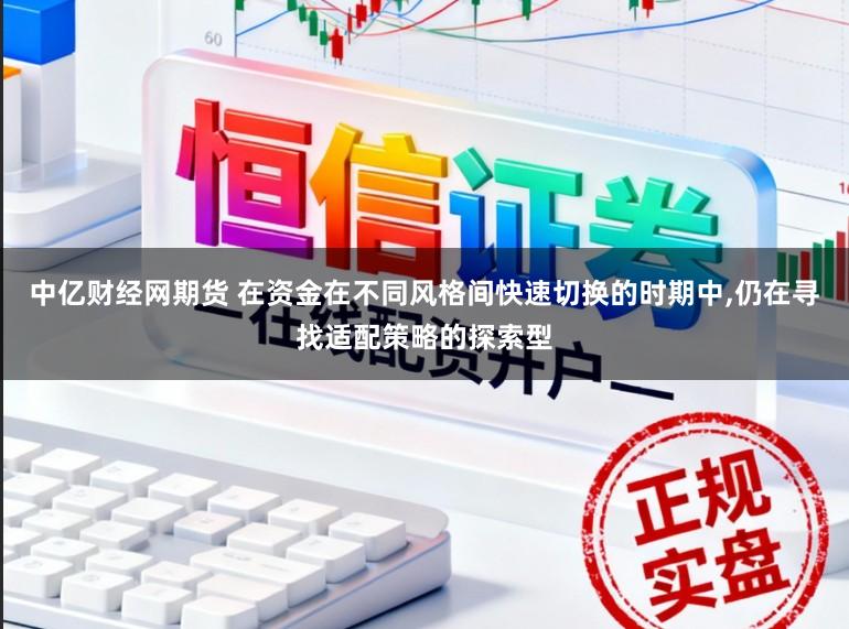中亿财经网期货 在资金在不同风格间快速切换的时期中,仍在寻找适配策略的探索型