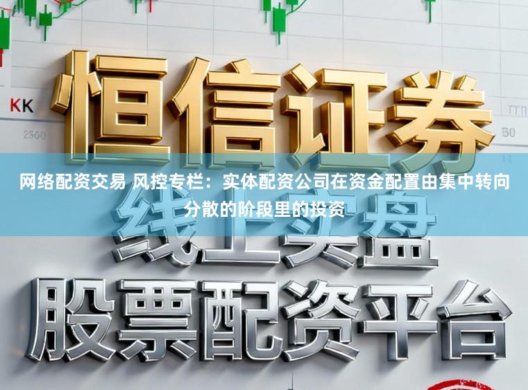 网络配资交易 风控专栏：实体配资公司在资金配置由集中转向分散的阶段里的投资