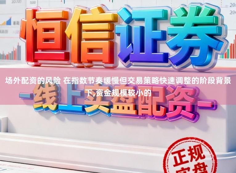 场外配资的风险 在指数节奏缓慢但交易策略快速调整的阶段背景下,资金规模较小的