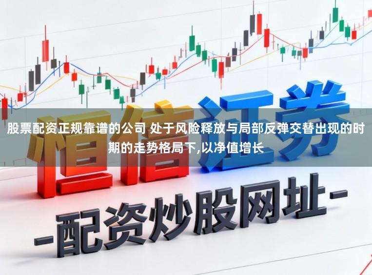 股票配资正规靠谱的公司 处于风险释放与局部反弹交替出现的时期的走势格局下,以净值增长