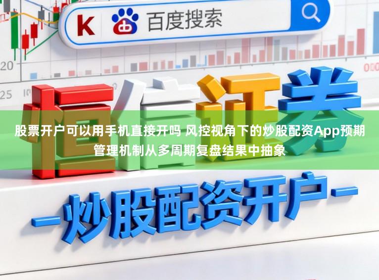 股票开户可以用手机直接开吗 风控视角下的炒股配资App预期管理机制从多周期复盘结果中抽象