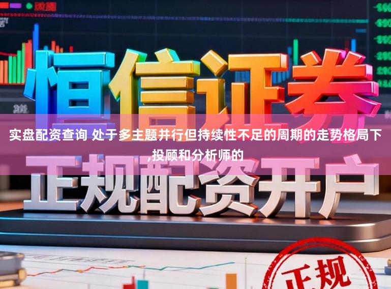实盘配资查询 处于多主题并行但持续性不足的周期的走势格局下,投顾和分析师的