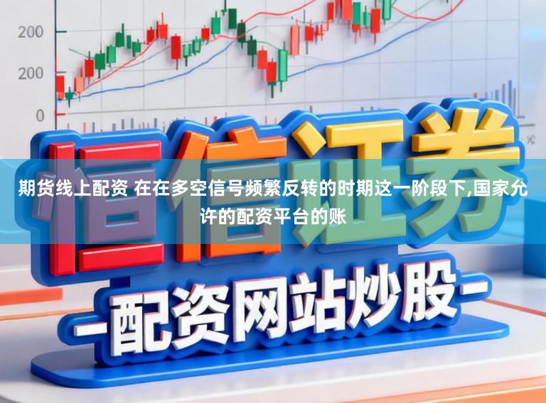 期货线上配资 在在多空信号频繁反转的时期这一阶段下,国家允许的配资平台的账