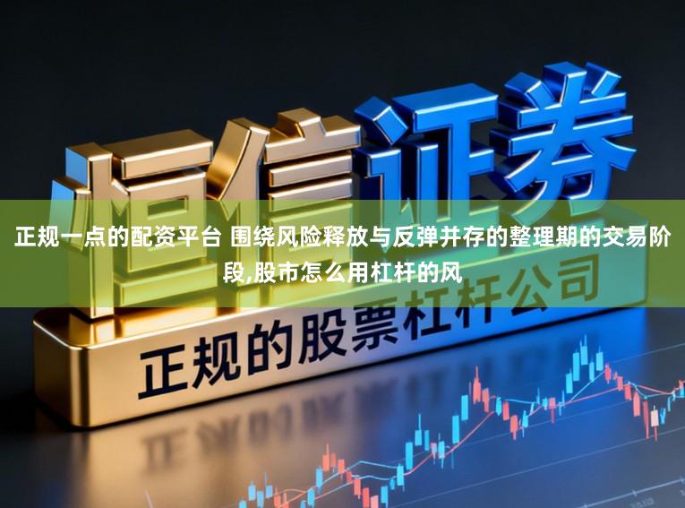 正规一点的配资平台 围绕风险释放与反弹并存的整理期的交易阶段,股市怎么用杠杆的风