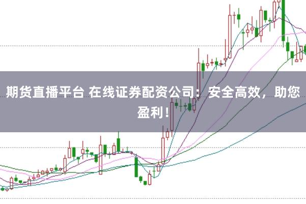 期货直播平台 在线证券配资公司：安全高效，助您盈利！