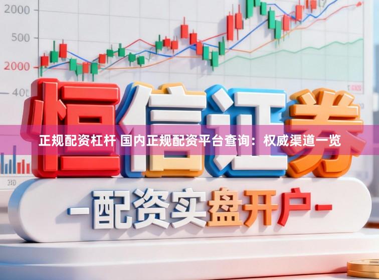 正规配资杠杆 国内正规配资平台查询：权威渠道一览