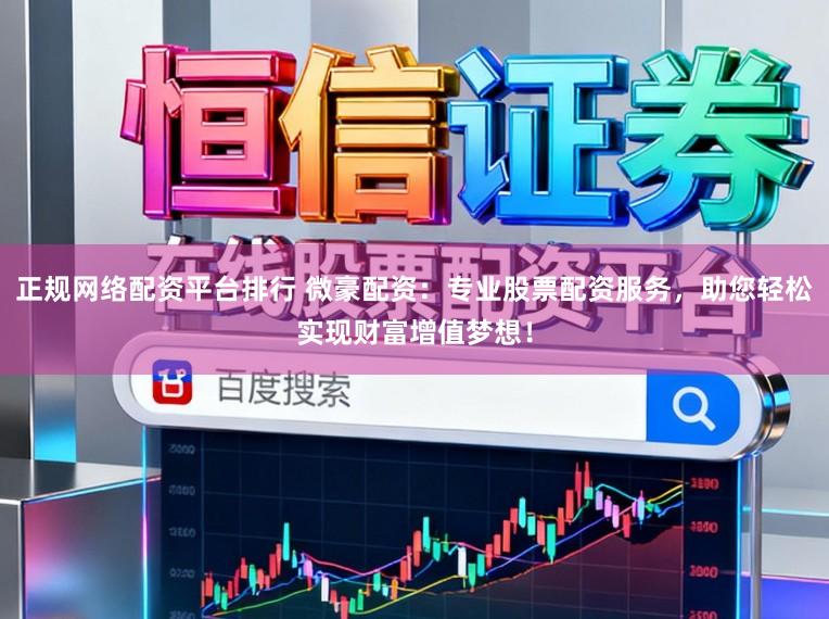 正规网络配资平台排行 微豪配资：专业股票配资服务，助您轻松实现财富增值梦想！