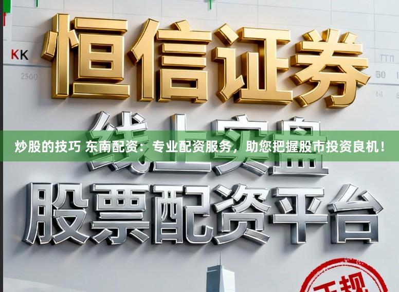 炒股的技巧 东南配资：专业配资服务，助您把握股市投资良机！