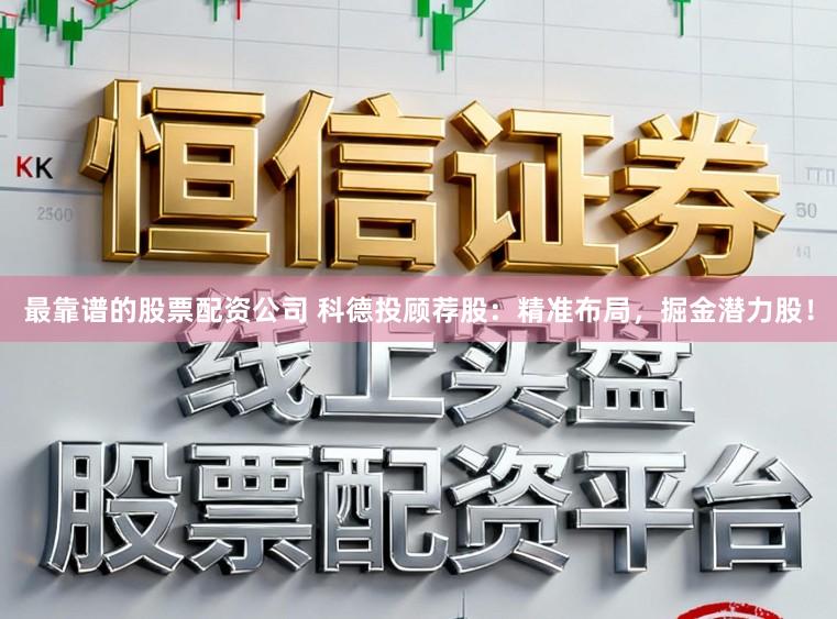 最靠谱的股票配资公司 科德投顾荐股：精准布局，掘金潜力股！