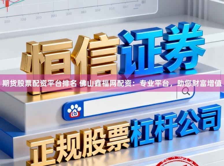 期货股票配资平台排名 佛山鑫福网配资：专业平台，助您财富增值