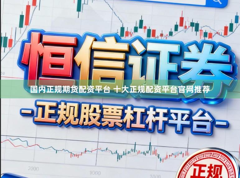 国内正规期货配资平台 十大正规配资平台官网推荐