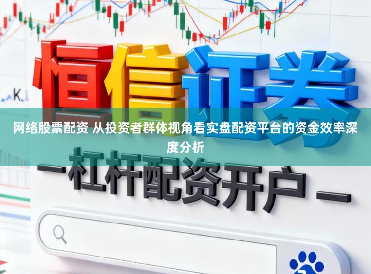 网络股票配资 从投资者群体视角看实盘配资平台的资金效率深度分析