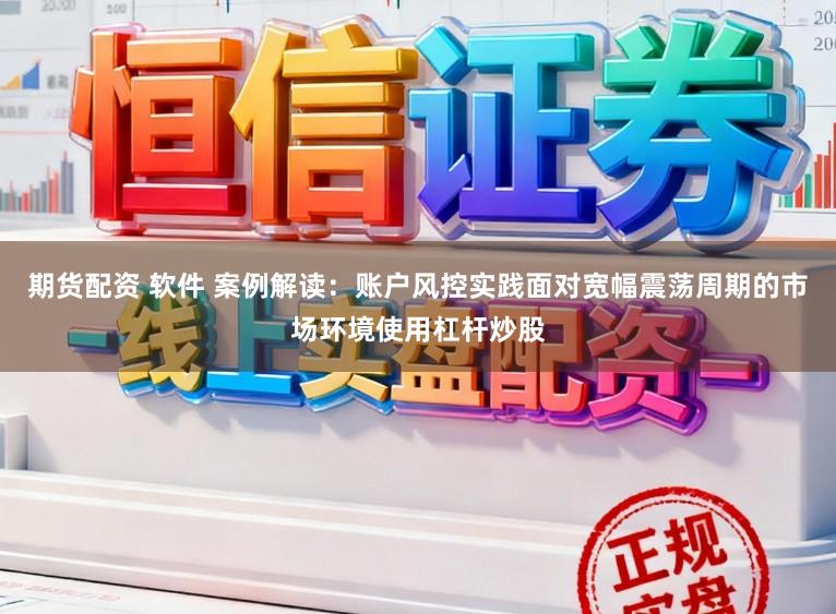 期货配资 软件 案例解读：账户风控实践面对宽幅震荡周期的市场环境使用杠杆炒股