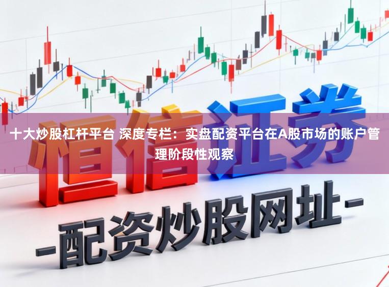 十大炒股杠杆平台 深度专栏：实盘配资平台在A股市场的账户管理阶段性观察
