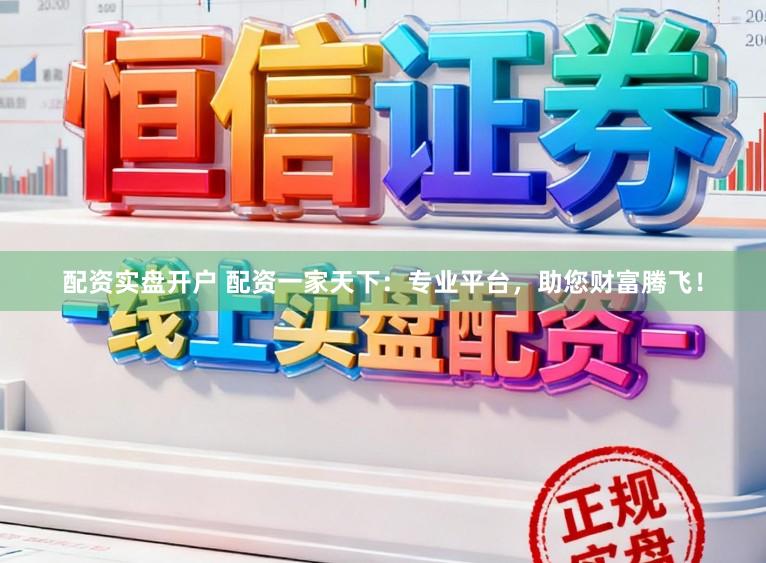 配资实盘开户 配资一家天下：专业平台，助您财富腾飞！